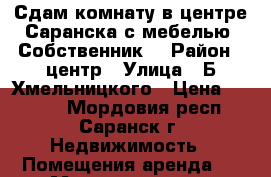 Сдам комнату в центре Саранска с мебелью. Собственник. › Район ­ центр › Улица ­ Б.Хмельницкого › Цена ­ 4 000 - Мордовия респ., Саранск г. Недвижимость » Помещения аренда   . Мордовия респ.,Саранск г.